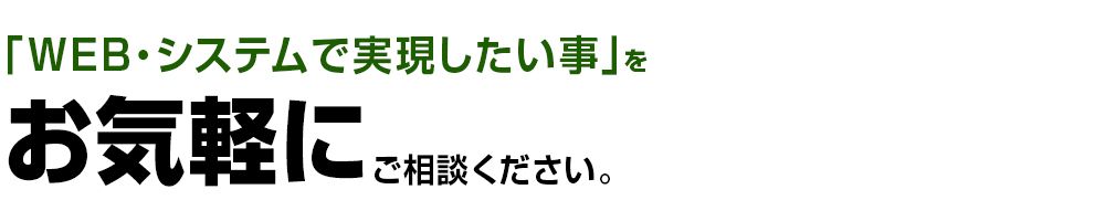 「WEB・システムで実現したい事」をお気軽にご相談ください。